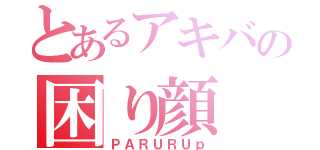 とあるアキバの困り顔（ＰＡＲＵＲＵｐ）