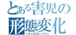 とある害児の形態変化（バナパスカードマン）