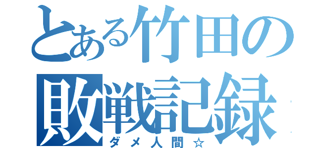 とある竹田の敗戦記録（ダメ人間☆）