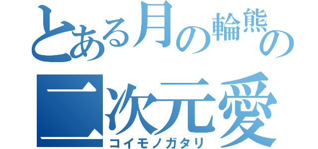 とある月の輪熊の二次元愛（コイモノガタリ）