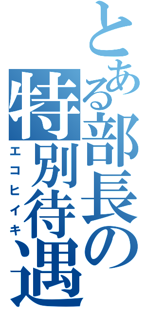 とある部長の特別待遇（エコヒイキ）