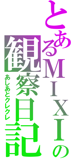 とあるＭＩＸＩの観察日記（あしあとクレクレ）