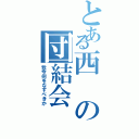 とある西の団結会（我今何をなすべきか）