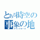 とある時空の事象の地平線（ブラックホール）