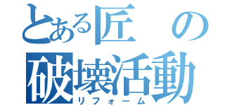 とある匠の破壊活動（リフォーム）