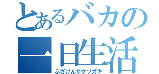 とあるバカの一日生活（ふざけんなクソガキ）