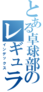 とある卓球部のレギュラー（インデックス）