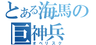 とある海馬の巨神兵（オベリスク）