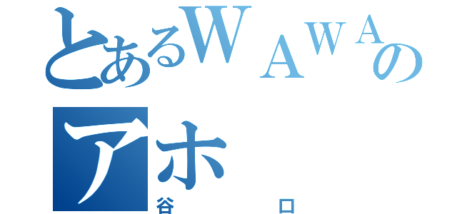 とあるＷＡＷＡＷＡのアホ（谷口）