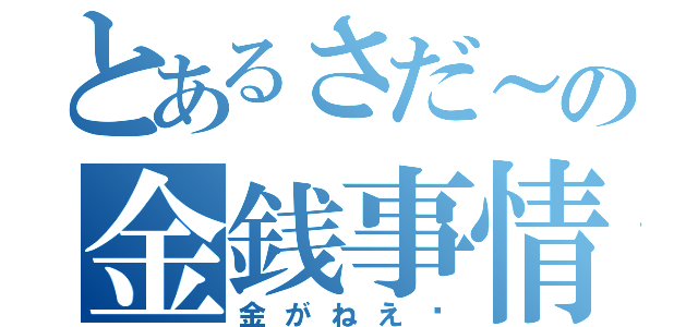 とあるさだ～の金銭事情（金がねえ〜）