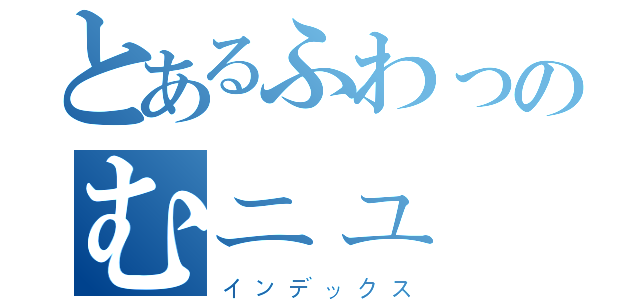 とあるふわっのむニュー（インデックス）