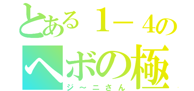 とある１－４のヘボの極み（ジ～ニさん）