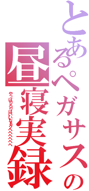 とあるペガサスの昼寝実録（やっぱりろりはいいなぁグヘヘヘヘヘヘ）