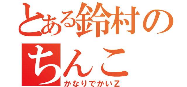 とある鈴村のちんこ（かなりでかいＺ）