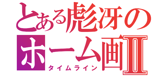 とある彪冴のホーム画Ⅱ（タイムライン）