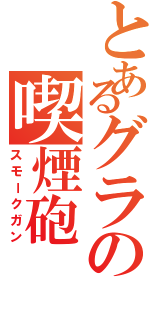 とあるグラの喫煙砲（スモークガン）