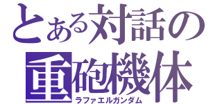 とある対話の重砲機体（ラファエルガンダム）