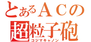 とあるＡＣの超粒子砲（コジマキャノン）