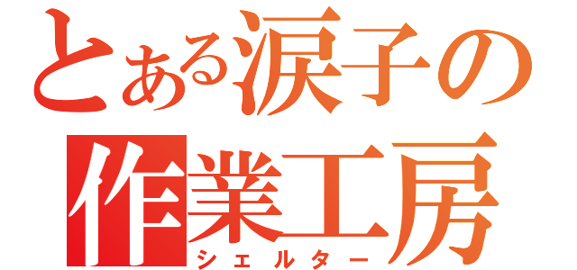 とある涙子の作業工房（シェルター）