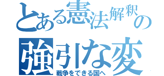 とある憲法解釈の強引な変更（戦争をできる国へ）