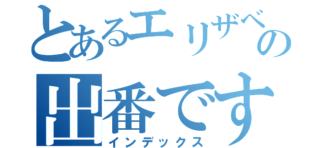 とあるエリザベスの出番です（インデックス）