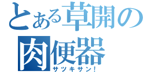 とある草開の肉便器（サツキサン！）