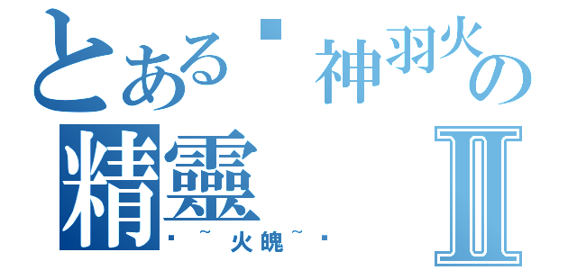 とある╬神羽火魄╬™の精靈Ⅱ（╬~火魄~╬）