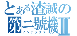 とある渣誠の第ニ號機Ⅱ（インデックス）