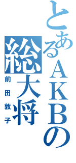 とあるＡＫＢの総大将（前田敦子）