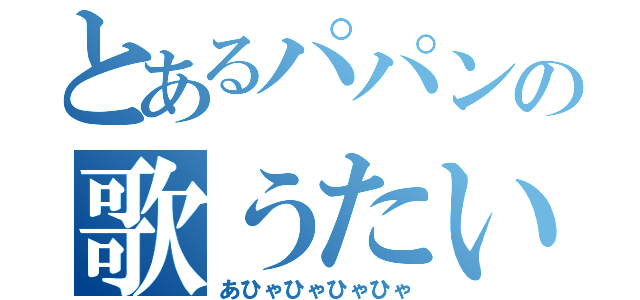 とあるパパンの歌うたい（あひゃひゃひゃひゃ）