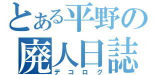 とある平野の廃人日誌（デコログ）