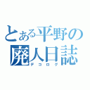 とある平野の廃人日誌（デコログ）