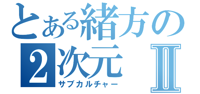 とある緒方の２次元Ⅱ（サブカルチャー）