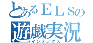 とあるＥＬＳの遊戯実況（インデックス）