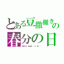 とある豆撒儺きの春分の日（片寄うち　鬼は外　（＊´艸｀））