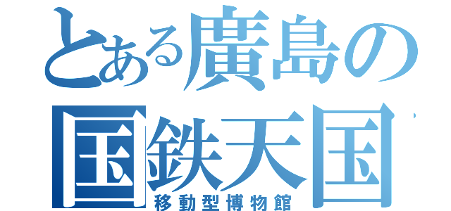 とある廣島の国鉄天国（移動型博物館）