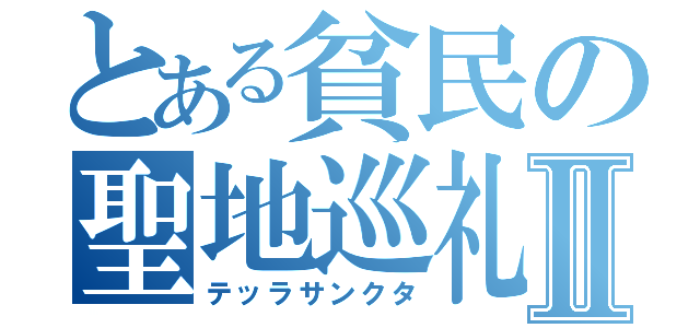 とある貧民の聖地巡礼Ⅱ（テッラサンクタ）