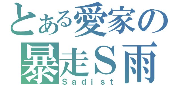 とある愛家の暴走Ｓ雨（Ｓａｄｉｓｔ）