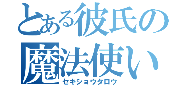 とある彼氏の魔法使い（セキショウタロウ）