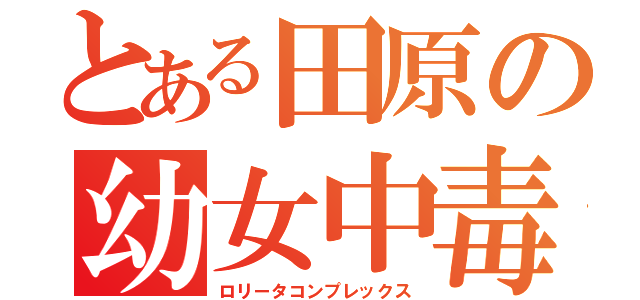 とある田原の幼女中毒（ロリータコンプレックス）