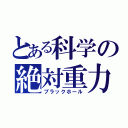 とある科学の絶対重力（ブラックホール）