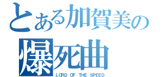 とある加賀美の爆死曲（ＬＯＲＤ ＯＦ ＴＨＥ ＳＰＥＥＤ）