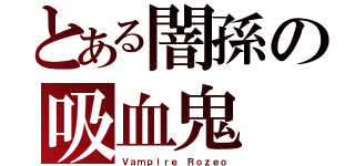 とある闇孫の吸血鬼（Ｖａｍｐｉｒｅ Ｒｏｚｅｏ）