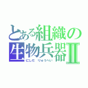 とある組織の生物兵器Ⅱ（にしだ りゅうへい）