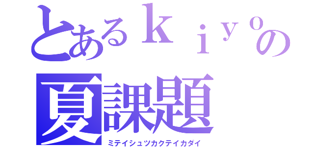 とあるｋｉｙｏｍの夏課題（ミテイシュツカクテイカダイ）