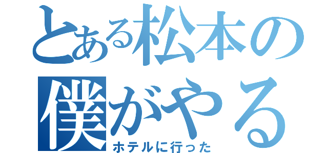 とある松本の僕がやるよ（ホテルに行った）