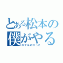 とある松本の僕がやるよ（ホテルに行った）