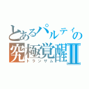 とあるパルティの究極覚醒Ⅱ（トランザム）