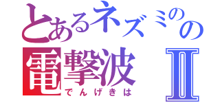 とあるネズミのの電撃波Ⅱ（でんげきは）