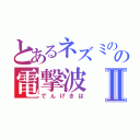 とあるネズミのの電撃波Ⅱ（でんげきは）